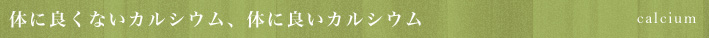 体に良くないカルシウム、体に良いカルシウム