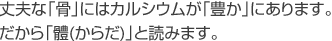 丈夫な「骨」にはカルシウムが「豊か」にあります。だから「體(からだ)」と読みます。